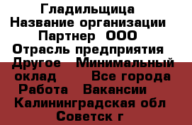 Гладильщица › Название организации ­ Партнер, ООО › Отрасль предприятия ­ Другое › Минимальный оклад ­ 1 - Все города Работа » Вакансии   . Калининградская обл.,Советск г.